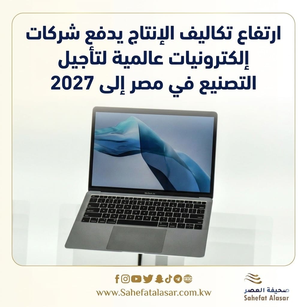 ارتفاع تكاليف الإنتاج يدفع شركات إلكترونيات عالمية لتأجيل التصنيع في مصر إلى 2027..